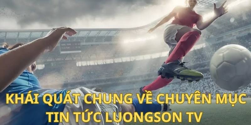 Thông tin khái quát chung về chuyên mục tin tức Luongson TV